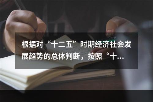 根据对“十二五”时期经济社会发展趋势的总体判断，按照“十二五