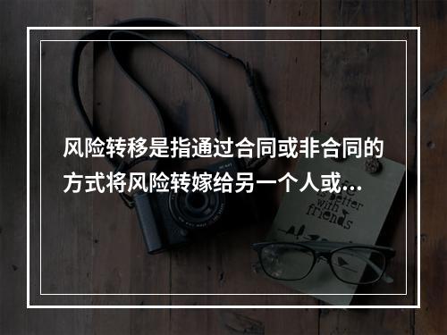 风险转移是指通过合同或非合同的方式将风险转嫁给另一个人或单