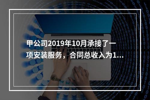 甲公司2019年10月承接了一项安装服务，合同总收入为100