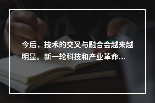 今后，技术的交叉与融合会越来越明显。新一轮科技和产业革命的