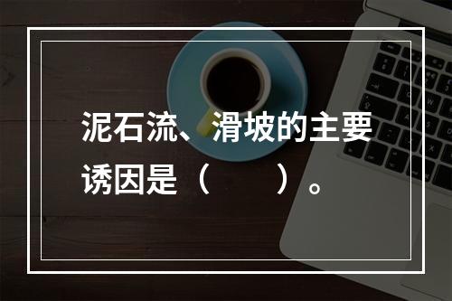 泥石流、滑坡的主要诱因是（　　）。