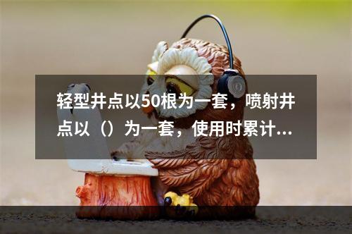 轻型井点以50根为一套，喷射井点以（）为一套，使用时累计根