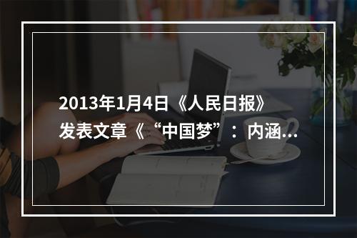 2013年1月4日《人民日报》发表文章《“中国梦”：内涵·路