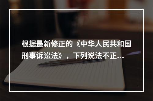 根据最新修正的《中华人民共和国刑事诉讼法》，下列说法不正确的