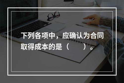 下列各项中，应确认为合同取得成本的是（　　）。