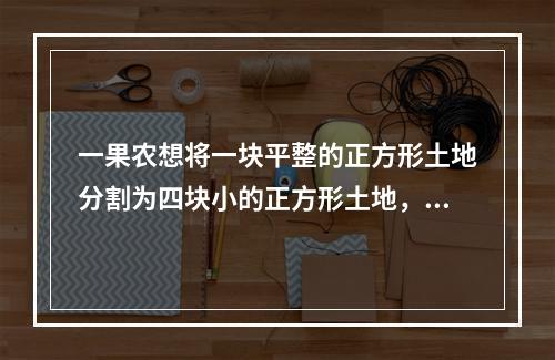 一果农想将一块平整的正方形土地分割为四块小的正方形土地，并将