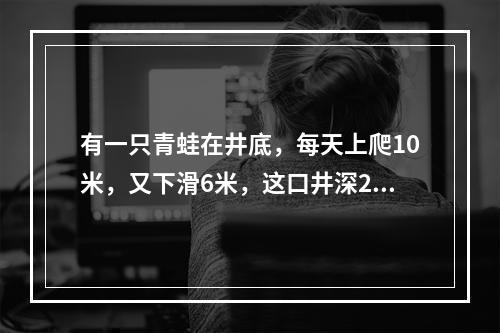 有一只青蛙在井底，每天上爬10米，又下滑6米，这口井深20米