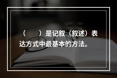 （　　）是记叙（叙述）表达方式中最基本的方法。