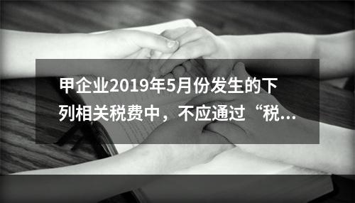 甲企业2019年5月份发生的下列相关税费中，不应通过“税金及