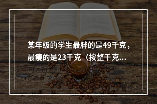 某年级的学生最胖的是49千克，最瘦的是23千克（按整千克计算