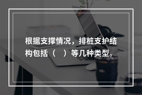 根据支撑情况，排桩支护结构包括（　）等几种类型。