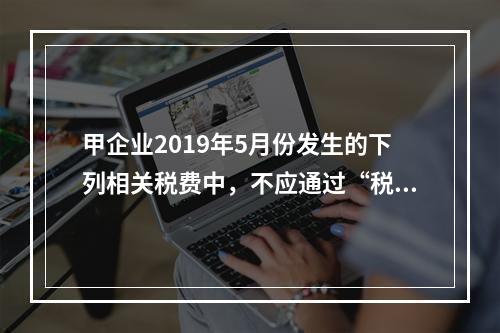 甲企业2019年5月份发生的下列相关税费中，不应通过“税金及