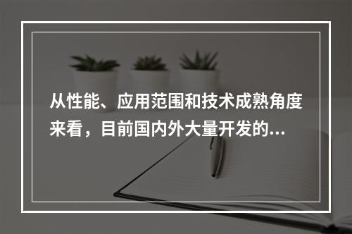 从性能、应用范围和技术成熟角度来看，目前国内外大量开发的主要