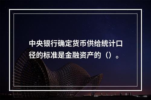 中央银行确定货币供给统计口径的标准是金融资产的（）。