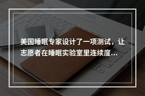 美国睡眠专家设计了一项测试，让志愿者在睡眠实验室里连续度过