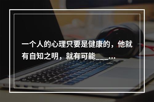 一个人的心理只要是健康的，他就有自知之明，就有可能____