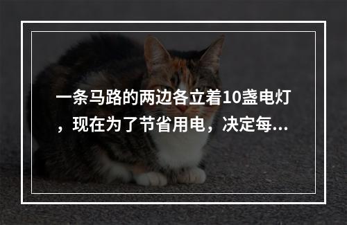 一条马路的两边各立着10盏电灯，现在为了节省用电，决定每边关