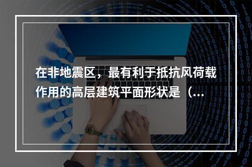 在非地震区，最有利于抵抗风荷载作用的高层建筑平面形状是（　）