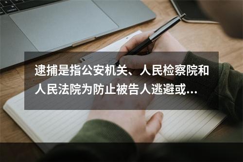 逮捕是指公安机关、人民检察院和人民法院为防止被告人逃避或者