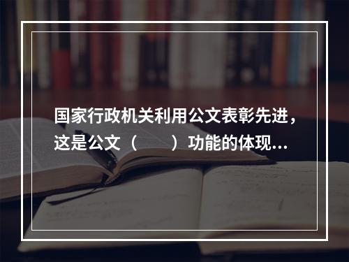 国家行政机关利用公文表彰先进，这是公文（　　）功能的体现。