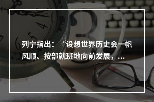 列宁指出：“设想世界历史会一帆风顺、按部就班地向前发展，不会