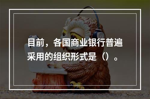 目前，各国商业银行普遍采用的组织形式是（）。