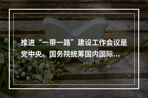 推进“一带一路”建设工作会议是党中央、国务院统筹国内国际两个