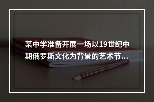 某中学准备开展一场以19世纪中期俄罗斯文化为背景的艺术节，下