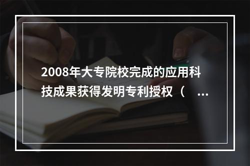 2008年大专院校完成的应用科技成果获得发明专利授权（　　）