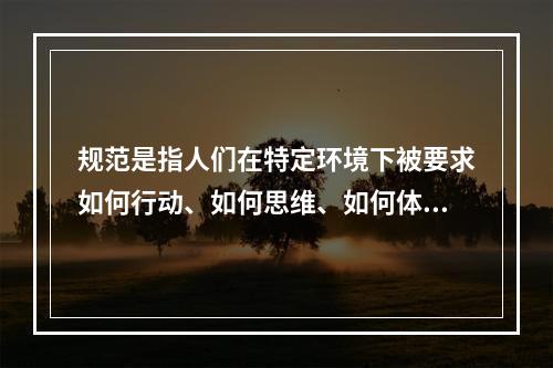 规范是指人们在特定环境下被要求如何行动、如何思维、如何体验