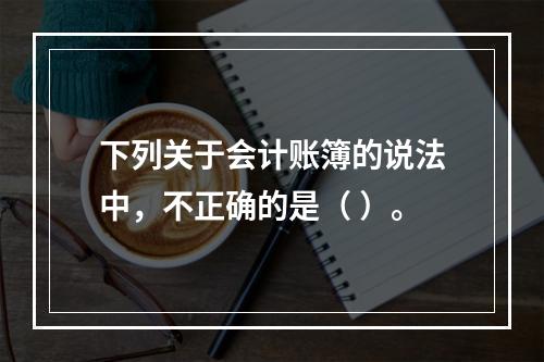 下列关于会计账簿的说法中，不正确的是（ ）。