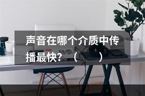 声音在哪个介质中传播最快？（　　）