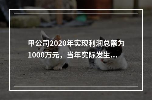 甲公司2020年实现利润总额为1000万元，当年实际发生税收