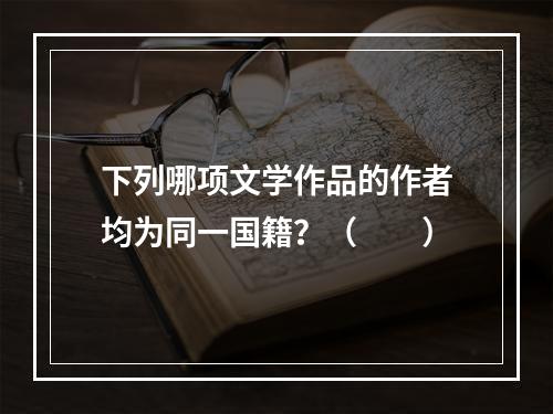 下列哪项文学作品的作者均为同一国籍？（　　）