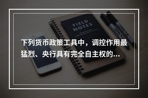 下列货币政策工具中，调控作用最猛烈、央行具有完全自主权的政策