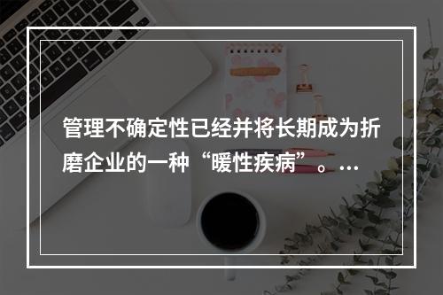 管理不确定性已经并将长期成为折磨企业的一种“暖性疾病”。比