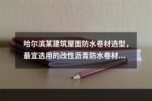 哈尔滨某建筑屋面防水卷材选型，最宜选用的改性沥青防水卷材是（