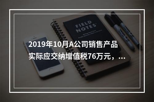 2019年10月A公司销售产品实际应交纳增值税76万元，消费