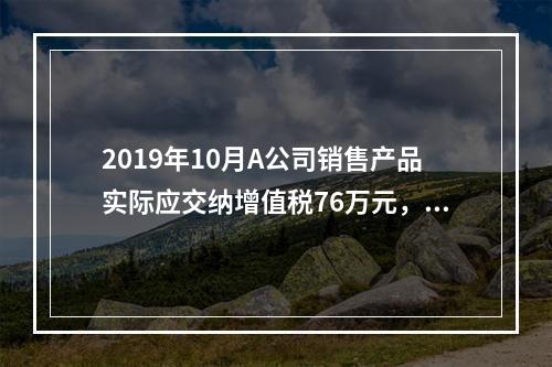 2019年10月A公司销售产品实际应交纳增值税76万元，消费