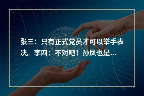 张三：只有正式党员才可以举手表决。李四：不对吧！孙凤也是正