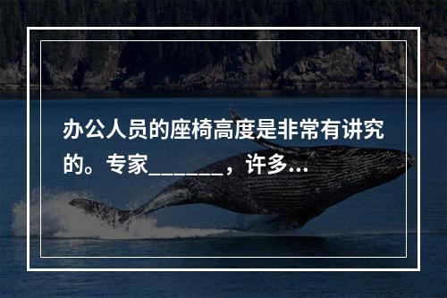 办公人员的座椅高度是非常有讲究的。专家______，许多人