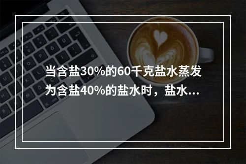 当含盐30%的60千克盐水蒸发为含盐40%的盐水时，盐水重量