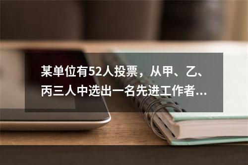 某单位有52人投票，从甲、乙、丙三人中选出一名先进工作者。在