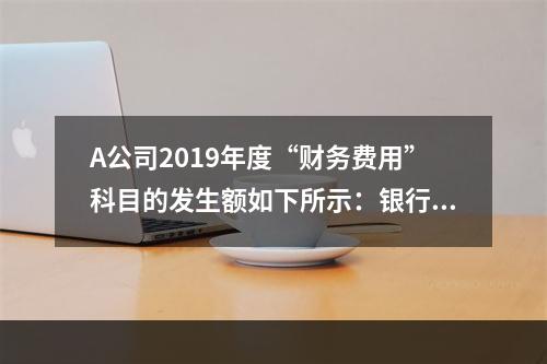 A公司2019年度“财务费用”科目的发生额如下所示：银行长期