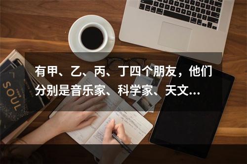 有甲、乙、丙、丁四个朋友，他们分别是音乐家、科学家、天文学