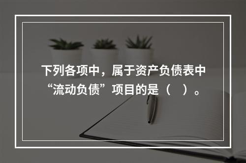 下列各项中，属于资产负债表中“流动负债”项目的是（　）。