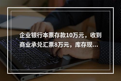 企业银行本票存款10万元，收到商业承兑汇票8万元，库存现金1