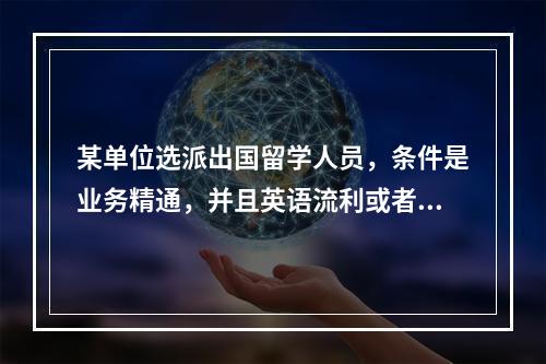 某单位选派出国留学人员，条件是业务精通，并且英语流利或者法