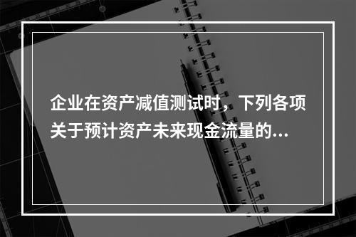 企业在资产减值测试时，下列各项关于预计资产未来现金流量的表述