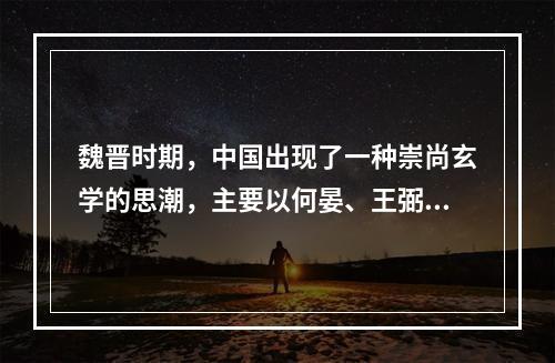 魏晋时期，中国出现了一种崇尚玄学的思潮，主要以何晏、王弼、阮